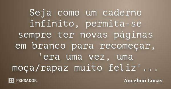 Seja como um caderno infinito, permita-se sempre ter novas páginas em branco para recomeçar, 'era uma vez, uma moça/rapaz muito feliz'...... Frase de Ancelmo Lucas.