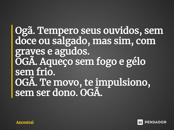 ⁠Ogã. Tempero seus ouvidos, sem doce ou salgado, mas sim, com graves e agudos. OGÃ. Aqueço sem fogo e gélo sem frio. OGÃ. Te movo, te impulsiono, sem ser dono. ... Frase de ANCESTRAL.