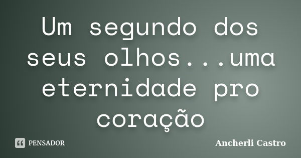 Um segundo dos seus olhos...uma eternidade pro coração... Frase de Ancherli Castro.