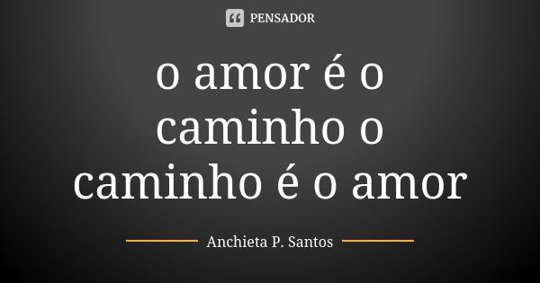 o amor é o caminho o caminho é o amor... Frase de Anchieta P. Santos.