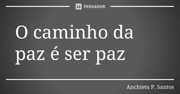 O caminho da paz é ser paz... Frase de Anchieta P. Santos.