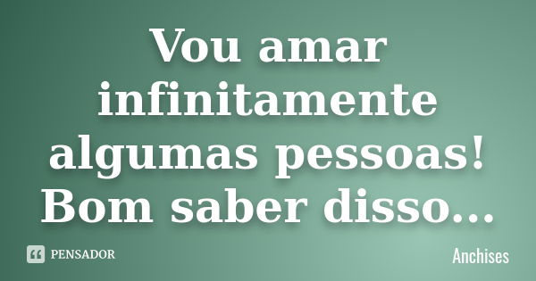 Vou amar infinitamente algumas pessoas! Bom saber disso...... Frase de Anchises.