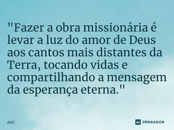 ⁠"Fazer a obra missionária é levar a luz do amor de Deus aos cantos mais distantes da Terra, tocando vidas e compartilhando a mensagem da esperança eterna.... Frase de ANC.