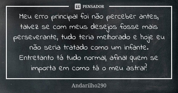 Meu erro principal foi não perceber antes, talvez se com meus desejos fosse mais perseverante, tudo teria melhorado e hoje eu não seria tratado como um infante.... Frase de Andarilho290.