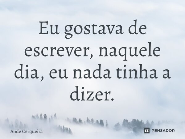 Eu gostava de escrever, naquele dia, eu nada tinha a dizer.... Frase de Ande Cerqueira.