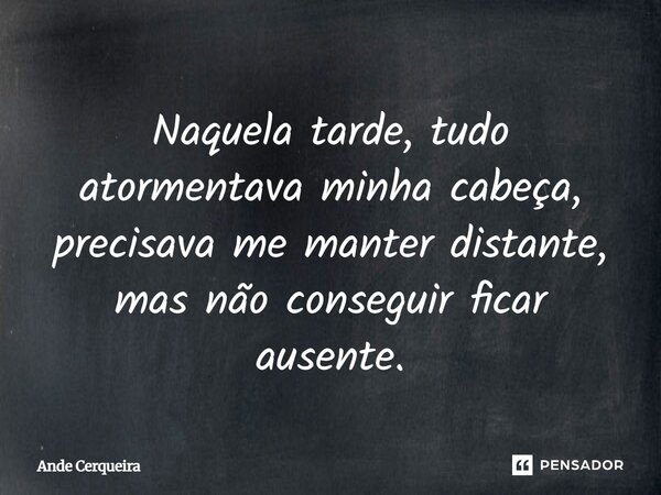 ⁠Naquela tarde, tudo atormentava minha cabeça, precisava me manter distante, mas não conseguir ficar ausente.... Frase de Ande Cerqueira.