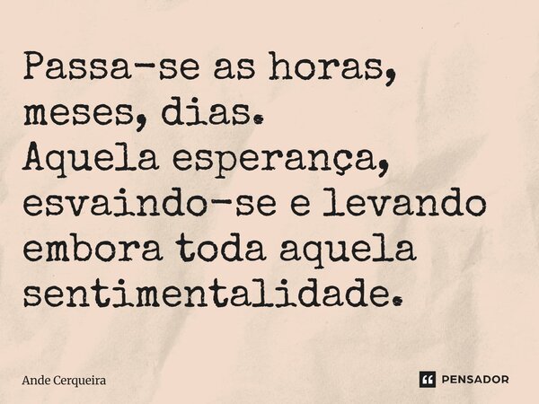 Passa-se as horas, meses, dias. Aquela esperança, esvaindo-se e levando embora toda aquela sentimentalidade.... Frase de Ande Cerqueira.