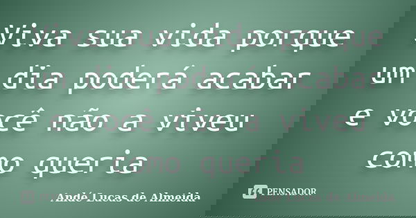 Viva sua vida porque um dia poderá acabar e você não a viveu como queria... Frase de Andé Lucas de Almeida.