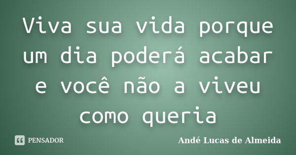 Viva sua vida porque um dia poderá acabar e você não a viveu como queria... Frase de Andé Lucas de Almeida.