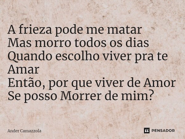 A frieza pode me matar Mas morro todos os dias Quando escolho viver pra te Amar Então, por que viver de Amor Se posso Morrer de mim?⁠... Frase de Ander Camazzola.