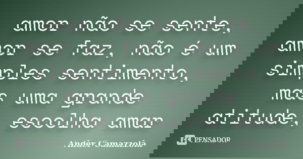 amor não se sente, amor se faz, não é um simples sentimento, mas uma grande atitude, escolha amar... Frase de ander camazzola.