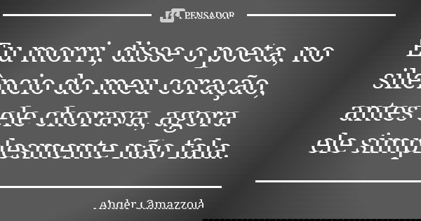 Eu morri, disse o poeta, no silêncio do meu coração, antes ele chorava, agora ele simplesmente não fala.... Frase de Ander Camazzola.