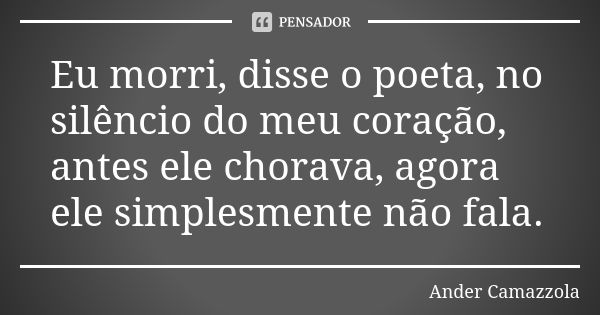 Eu morri, disse o poeta, no silêncio do meu coração, antes ele chorava, agora ele simplesmente não fala.... Frase de Ander Camazzola.