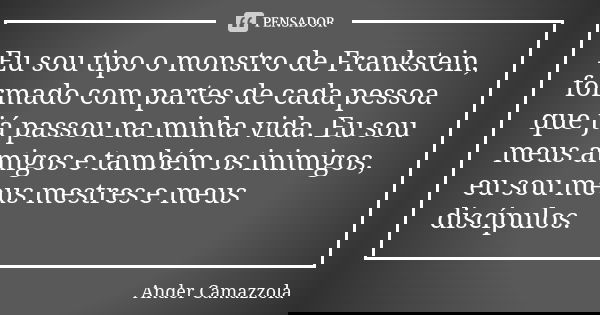 Eu sou tipo o monstro de Frankstein, formado com partes de cada pessoa que já passou na minha vida. Eu sou meus amigos e também os inimigos, eu sou meus mestres... Frase de ander camazzola.