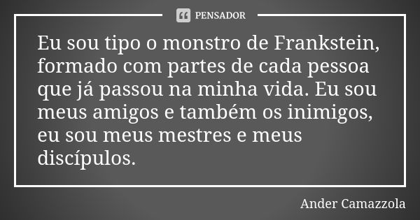 Eu sou tipo o monstro de Frankstein, formado com partes de cada pessoa que já passou na minha vida. Eu sou meus amigos e também os inimigos, eu sou meus mestres... Frase de ander camazzola.