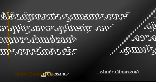 Não importa o quanto você faça algo para alguém, vai ser sempre lembrado aquilo que você não fez.... Frase de ander camazzola.