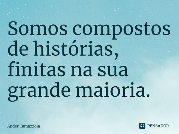 ⁠Somos compostos de histórias, finitas na sua grande maioria.... Frase de Ander Camazzola.