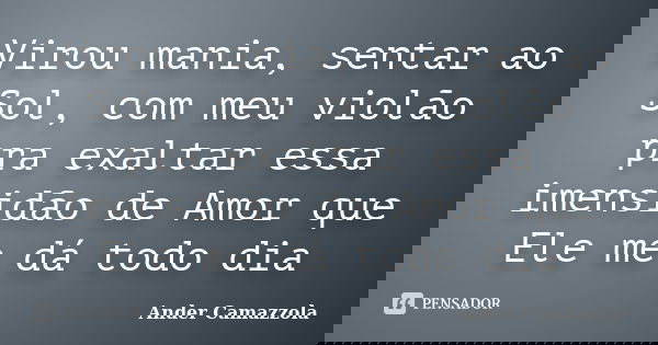 Virou mania, sentar ao Sol, com meu violão pra exaltar essa imensidão de Amor que Ele me dá todo dia... Frase de ander camazzola.