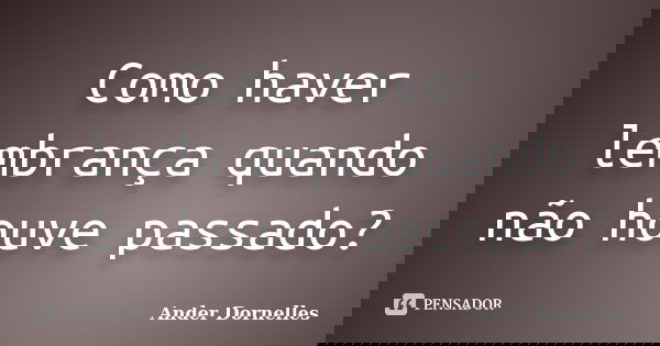 Como haver lembrança quando não houve passado?... Frase de Ander Dornelles.
