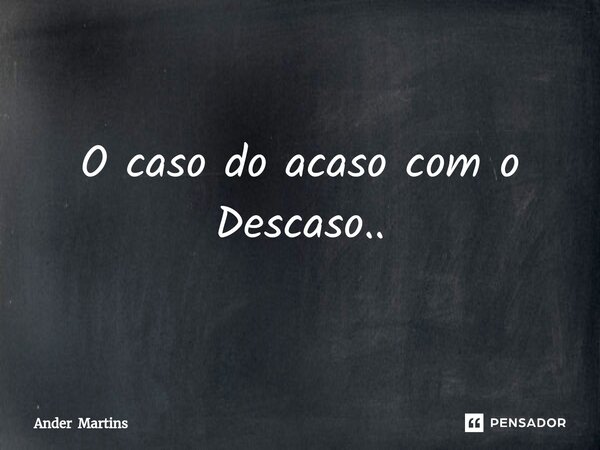 O caso do acaso com o Descaso⁠..... Frase de Ander Martins.