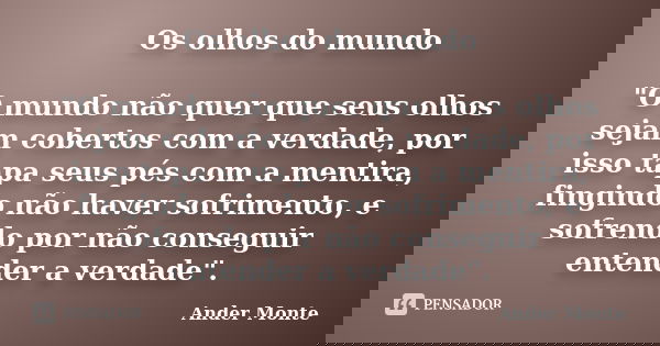 Os olhos do mundo "O mundo não quer que seus olhos sejam cobertos com a verdade, por isso tapa seus pés com a mentira, fingindo não haver sofrimento, e sof... Frase de Ander Monte.