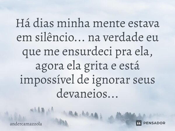 Há dias minha mente estava em silêncio... na verdade eu que me ensurdeci pra ela, agora ela grita e está impossível de ignorar seus devaneios...... Frase de andercamazzola.