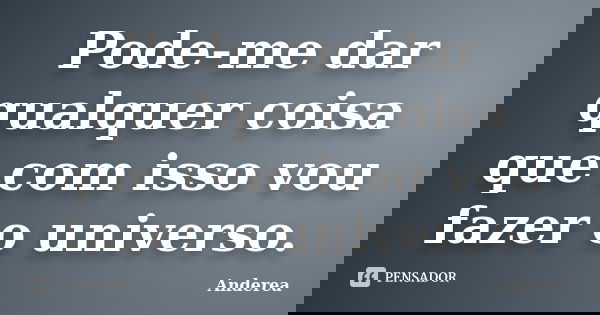 Pode-me dar qualquer coisa que com isso vou fazer o universo.... Frase de Anderea.