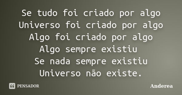 Se tudo foi criado por algo Universo foi criado por algo Algo foi criado por algo Algo sempre existiu Se nada sempre existiu Universo não existe.... Frase de Anderea.