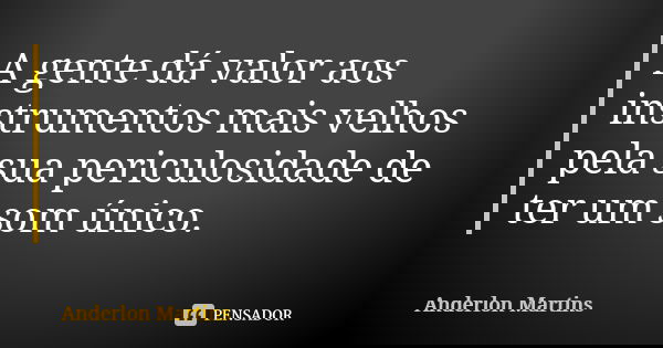 A gente dá valor aos instrumentos mais velhos pela sua periculosidade de ter um som único.... Frase de Anderlon Martins.