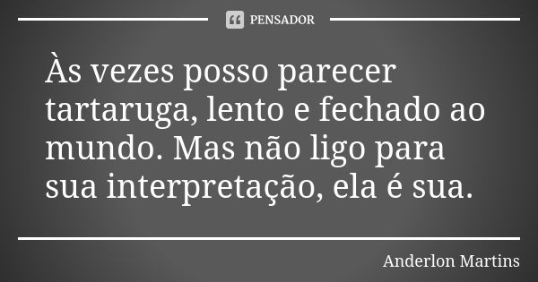 Às vezes posso parecer tartaruga, lento e fechado ao mundo. Mas não ligo para sua interpretação, ela é sua.... Frase de Anderlon Martins.