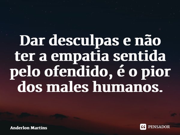 ⁠Dar desculpas e não ter a empatia sentida pelo ofendido, é o pior dos males humanos.... Frase de Anderlon Martins.
