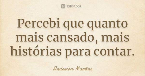 Percebi que quanto mais cansado, mais histórias para contar.... Frase de Anderlon Martins.