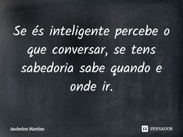 ⁠⁠Se és inteligente percebe o que conversar, se tens sabedoria sabe quando e onde ir.... Frase de Anderlon Martins.