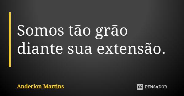 Somos tão grão diante sua extensão.... Frase de Anderlon Martins.