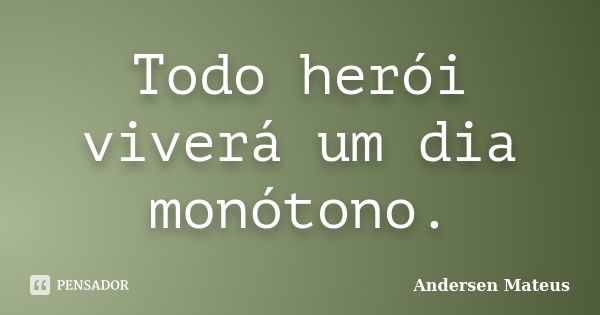 Todo herói viverá um dia monótono.... Frase de Andersen Mateus.