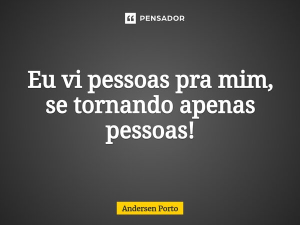 ⁠Eu vi pessoas pra mim, se tornando apenas pessoas!... Frase de Andersen Porto.