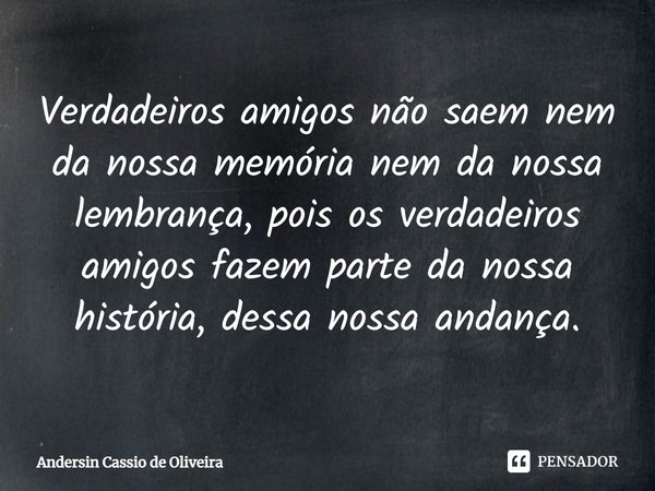 Verdadeiros amigos não saem nem da nossa memória nem da nossa lembrança, pois os verdadeiros amigos fazem parte da nossa história, dessa nossa andança.... Frase de Andersin Cassio de Oliveira.