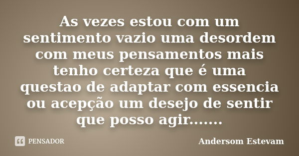 As vezes estou com um sentimento vazio uma desordem com meus pensamentos mais tenho certeza que é uma questao de adaptar com essencia ou acepção um desejo de se... Frase de andersom Estevam.