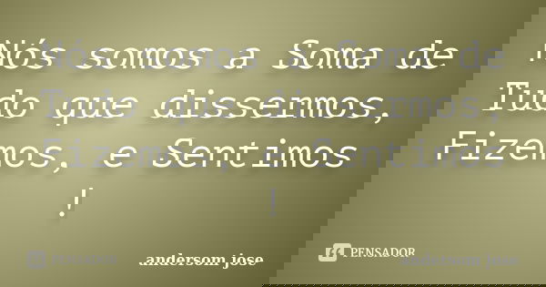 Nós somos a Soma de Tudo que dissermos, Fizemos, e Sentimos !... Frase de andersom jose.