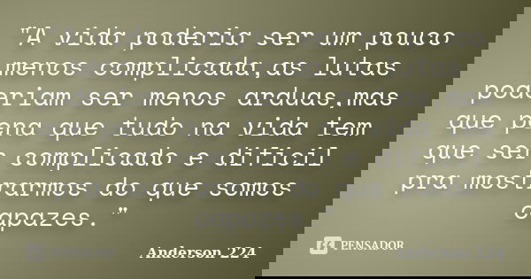 "A vida poderia ser um pouco menos complicada,as lutas poderiam ser menos arduas,mas que pena que tudo na vida tem que ser complicado e dificil pra mostrar... Frase de Anderson 224.