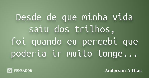 Desde de que minha vida saiu dos trilhos, foi quando eu percebi que poderia ir muito longe...... Frase de Anderson A Dias.