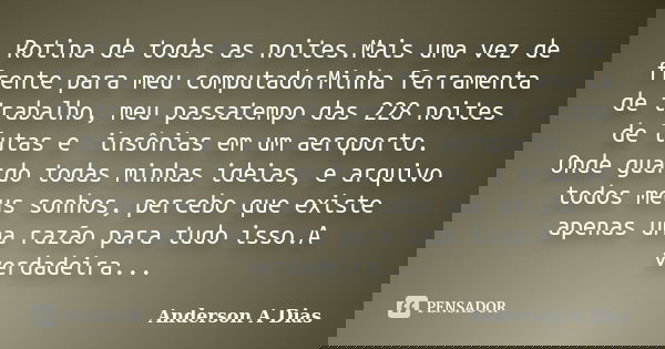 Rotina de todas as noites.Mais uma vez de frente para meu computadorMinha ferramenta de trabalho, meu passatempo das 228 noites de lutas e insônias em um aero... Frase de Anderson A Dias.
