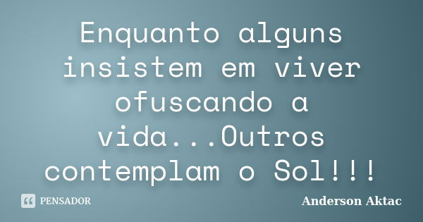 Enquanto alguns insistem em viver ofuscando a vida...Outros contemplam o Sol!!!... Frase de Anderson Aktac.