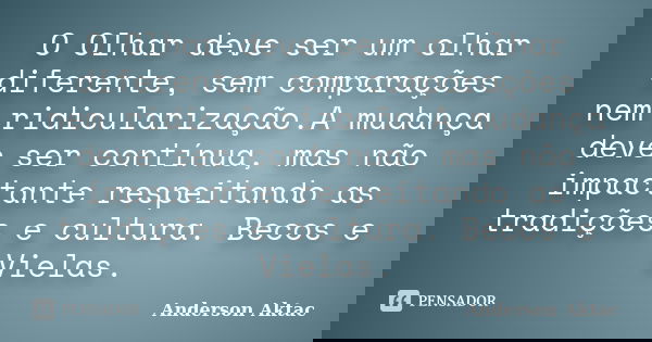 O Olhar deve ser um olhar diferente, sem comparações nem ridicularização.A mudança deve ser contínua, mas não impactante respeitando as tradições e cultura. Bec... Frase de Anderson Aktac.