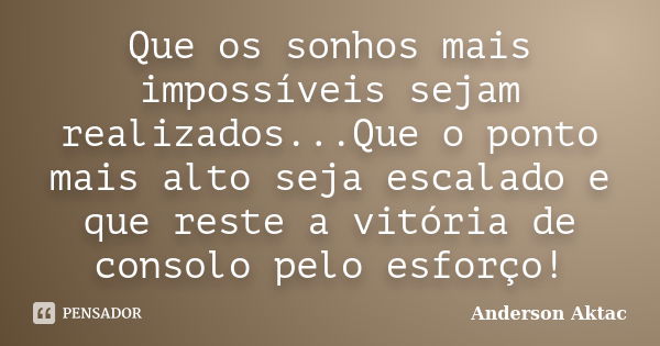 Que os sonhos mais impossíveis sejam realizados...Que o ponto mais alto seja escalado e que reste a vitória de consolo pelo esforço!... Frase de Anderson Aktac.