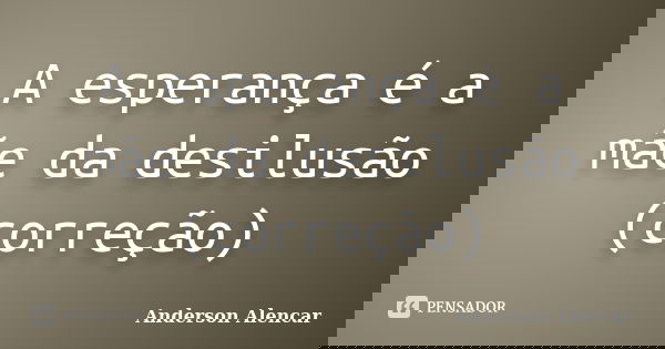 A esperança é a mãe da desilusão (correção)... Frase de Anderson Alencar.