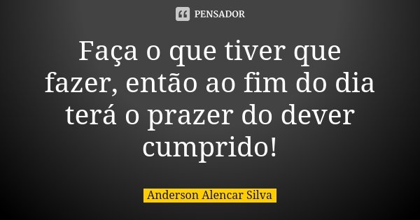 Faça o que tiver que fazer, então ao fim do dia terá o prazer do dever cumprido!... Frase de Anderson Alencar Silva.