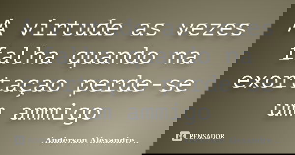 A virtude as vezes falha quando na exortaçao perde-se um ammigo... Frase de Anderson Alexandre ...