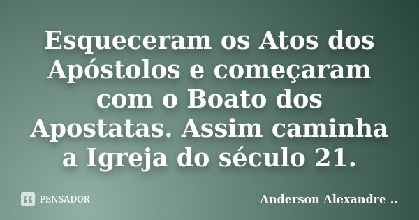 Esqueceram os Atos dos Apóstolos e começaram com o Boato dos Apostatas. Assim caminha a Igreja do século 21.... Frase de Anderson Alexandre.