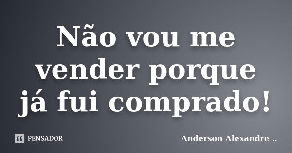 Não vou me vender porque já fui comprado!... Frase de Anderson Alexandre.